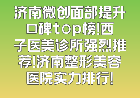 济南微创面部提升口碑top榜！西子医美诊所强烈推荐！济南整形美容医院实力排行！