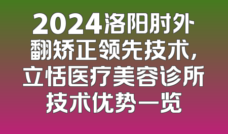 2024洛阳肘外翻矫正领先技术，立恬医疗美容诊所技术优势一览