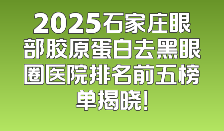 2025石家庄眼部胶原蛋白去黑眼圈医院排名前五榜单揭晓！