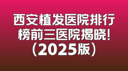 西安植发医院排行榜前三医院揭晓！(2025版)