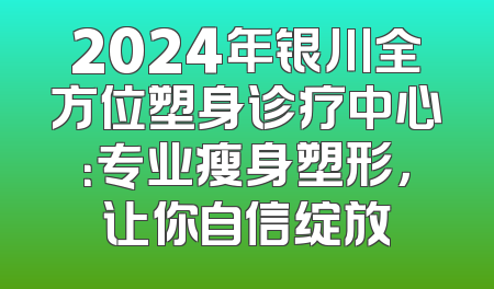2024年银川全方位塑身诊疗中心：专业瘦身塑形，让你自信绽放