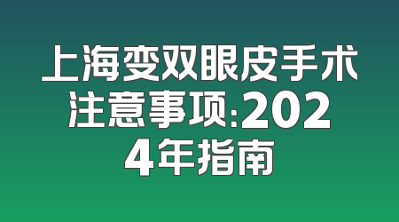 上海变双眼皮手术注意事项：2024年指南