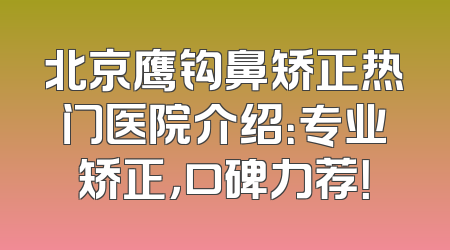 北京鹰钩鼻矫正热门医院介绍：专业矫正，口碑力荐！