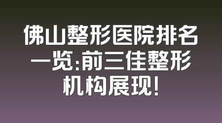 佛山整形医院排名一览：前三佳整形机构展现！