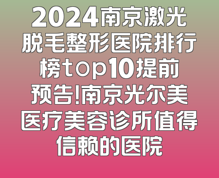 2024南京激光脱毛整形医院排行榜top10提前预告！南京光尔美医疗美容诊所值得信赖的医院
