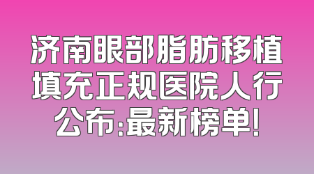 济南眼部脂肪移植填充正规医院人行公布：最新榜单！