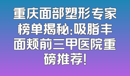重庆面部塑形专家榜单揭秘：吸脂丰面颊前三甲医院重磅推荐！