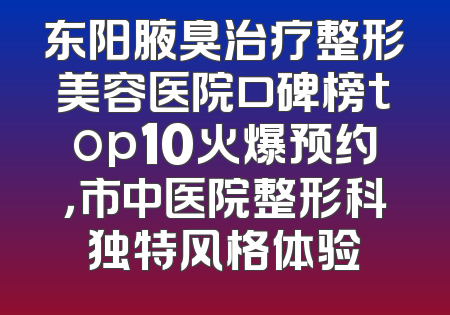 东阳腋臭治疗整形美容医院口碑榜top10火爆预约，市中医院整形科独特风格体验