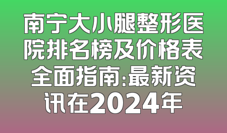 南宁大小腿整形医院排名榜及价格表全面指南：最新资讯在2024年