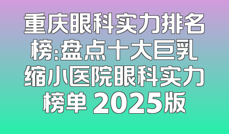 重庆眼科实力排名榜：盘点十大巨乳缩小医院眼科实力榜单 2025版