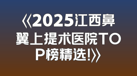《2025江西鼻翼上提术医院TOP榜精选！》