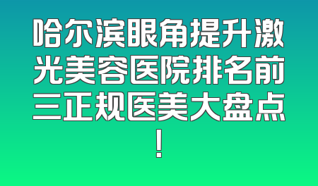 哈尔滨眼角提升激光美容医院排名前三正规医美大盘点！