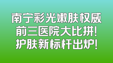 南宁彩光嫩肤权威前三医院大比拼！护肤新标杆出炉！