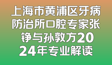 上海市黄浦区牙病防治所口腔专家张迺铮与孙敦方2024年专业解读