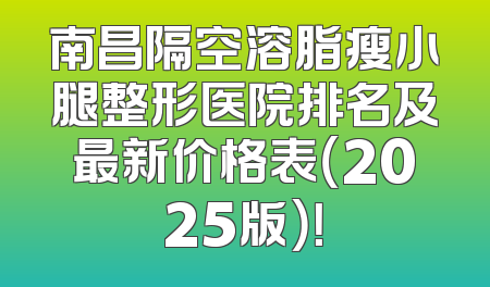 南昌隔空溶脂瘦小腿整形医院排名及最新价格表（2025版）！