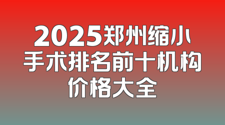 2025郑州缩小手术排名前十机构价格大全