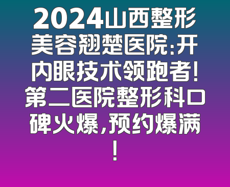 2024山西整形美容翘楚医院：开内眼技术领跑者！第二医院整形科口碑火爆，预约爆满！