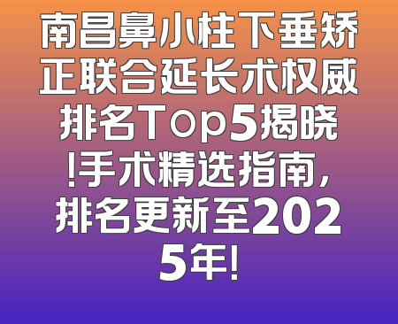南昌鼻小柱下垂矫正联合延长术权威排名Top5揭晓！手术精选指南，排名更新至2025年！