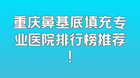 重庆鼻基底填充专业医院排行榜推荐！