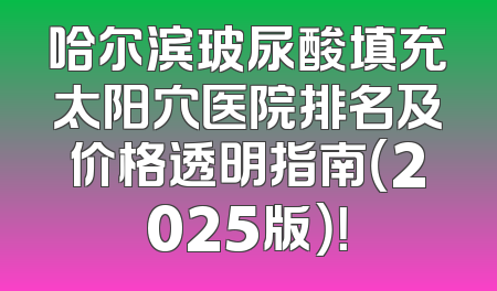 哈尔滨玻尿酸填充太阳穴医院排名及价格透明指南（2025版）！