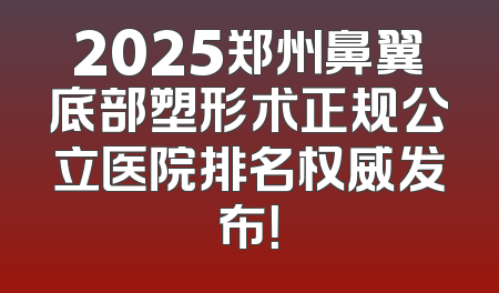 2025郑州鼻翼底部塑形术正规公立医院排名权威发布！