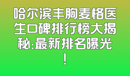 哈尔滨丰胸麦格医生口碑排行榜大揭秘：最新排名曝光！
