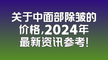 关于中面部除皱的价格，2024年最新资讯参考！