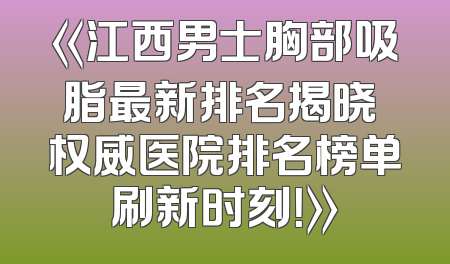 《江西男士胸部吸脂最新排名揭晓 权威医院排名榜单刷新时刻！》