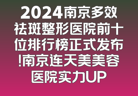 2024南京多效祛斑整形医院前十位排行榜正式发布！南京连天美美容医院实力UP