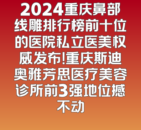 2024重庆鼻部线雕排行榜前十位的医院私立医美权威发布！重庆斯迪奥雅芳思医疗美容诊所前3强地位撼不动
