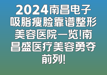2024南昌电子吸脂瘦脸靠谱整形美容医院一览！南昌盛医疗美容勇夺前列！