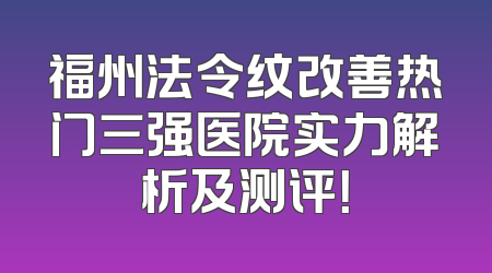 福州法令纹改善热门三强医院实力解析及测评！