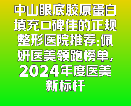 中山眼底胶原蛋白填充口碑佳的正规整形医院推荐：佩妍医美领跑榜单，2024年度医美新标杆