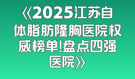 《2025江苏自体脂肪隆胸医院权威榜单！盘点四强医院》