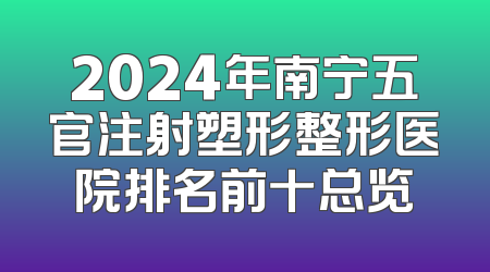 2024年南宁五官注射塑形整形医院排名前十总览