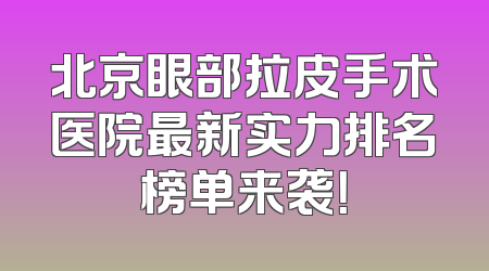 北京眼部拉皮手术医院最新实力排名榜单来袭！