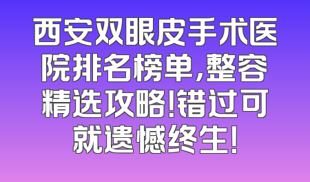 西安双眼皮手术医院排名榜单，整容精选攻略！错过可就遗憾终生！