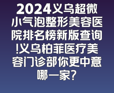 2024义乌超微小气泡整形美容医院排名榜新版查询！义乌柏菲医疗美容门诊部你更中意哪一家？