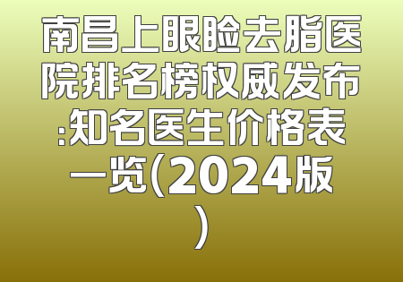 南昌上眼睑去脂医院排名榜权威发布：知名医生价格表一览（2024版）