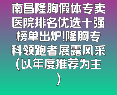 南昌隆胸假体专卖医院排名优选十强榜单出炉！隆胸专科领跑者展露风采（以年度推荐为主）