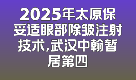 2025年太原保妥适眼部除皱注射技术，武汉中翰暂居第四