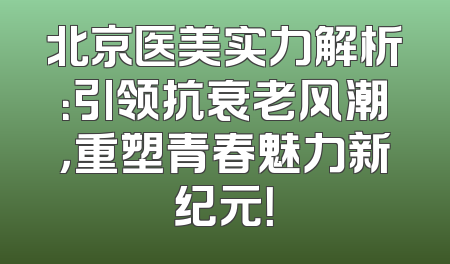 北京医美实力解析：引领抗衰老风潮，重塑青春魅力新纪元！