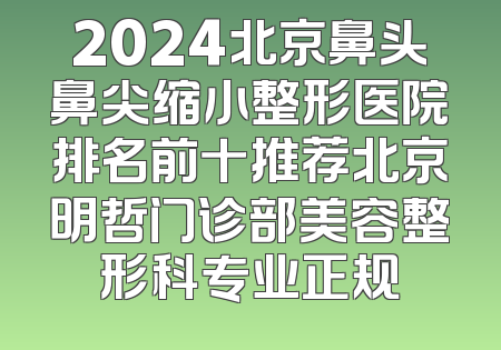 2024北京鼻头鼻尖缩小整形医院排名前十推荐北京明哲门诊部美容整形科专业正规