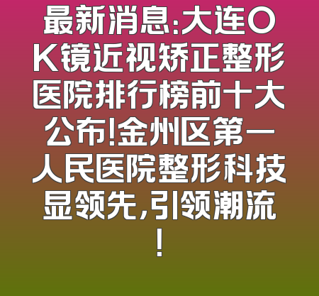 最新消息：大连OK镜近视矫正整形医院排行榜前十大公布！金州区第一人民医院整形科技显领先，引领潮流！