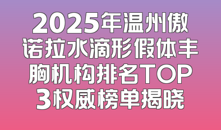 2025年温州傲诺拉水滴形假体丰胸机构排名TOP3权威榜单揭晓