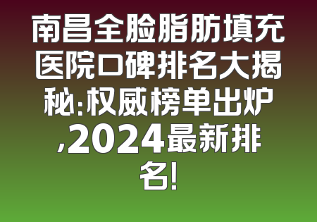 南昌全脸脂肪填充医院口碑排名大揭秘：权威榜单出炉，2024最新排名！