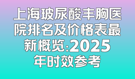 上海玻尿酸丰胸医院排名及价格表最新概览：2025年时效参考