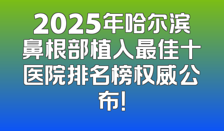 2025年哈尔滨鼻根部植入最佳十医院排名榜权威公布！