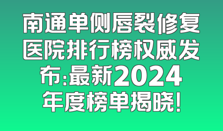 南通单侧唇裂修复医院排行榜权威发布：最新2024年度榜单揭晓！