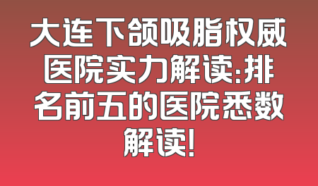 大连下颌吸脂权威医院实力解读：排名前五的医院悉数解读！